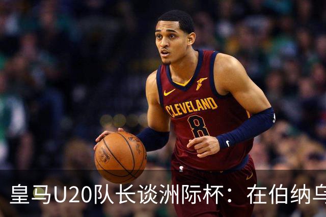 皇马U20队长谈洲际杯：在伯纳乌踢球是巨大荣幸 一直模仿莫德里奇